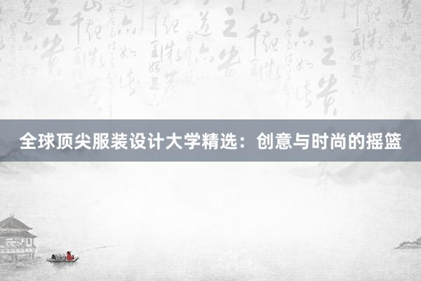 全球顶尖服装设计大学精选：创意与时尚的摇篮