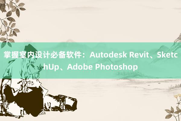 掌握室内设计必备软件：Autodesk Revit、SketchUp、Adobe Photoshop