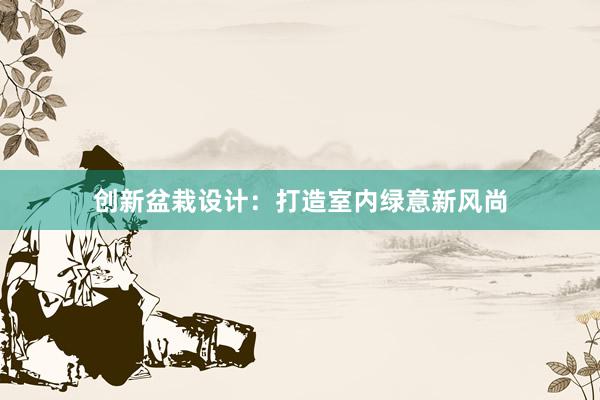 创新盆栽设计：打造室内绿意新风尚