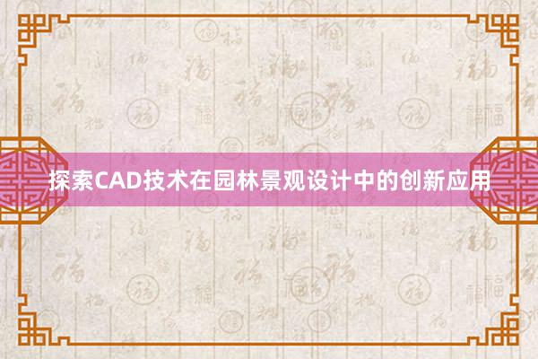 探索CAD技术在园林景观设计中的创新应用