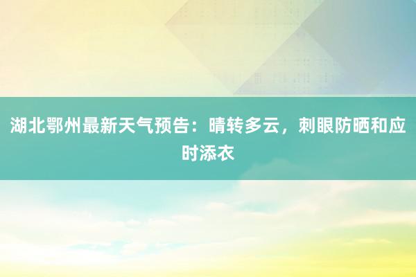 湖北鄂州最新天气预告：晴转多云，刺眼防晒和应时添衣