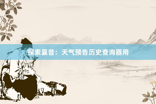 探索曩昔：天气预告历史查询器用